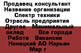 Продавец-консультант › Название организации ­ Спектр техники › Отрасль предприятия ­ Другое › Минимальный оклад ­ 1 - Все города Работа » Вакансии   . Ненецкий АО,Нарьян-Мар г.